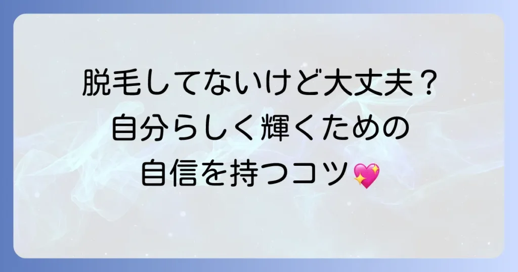 脱毛していない女子の選択肢と自信を持つ方法を徹底解説