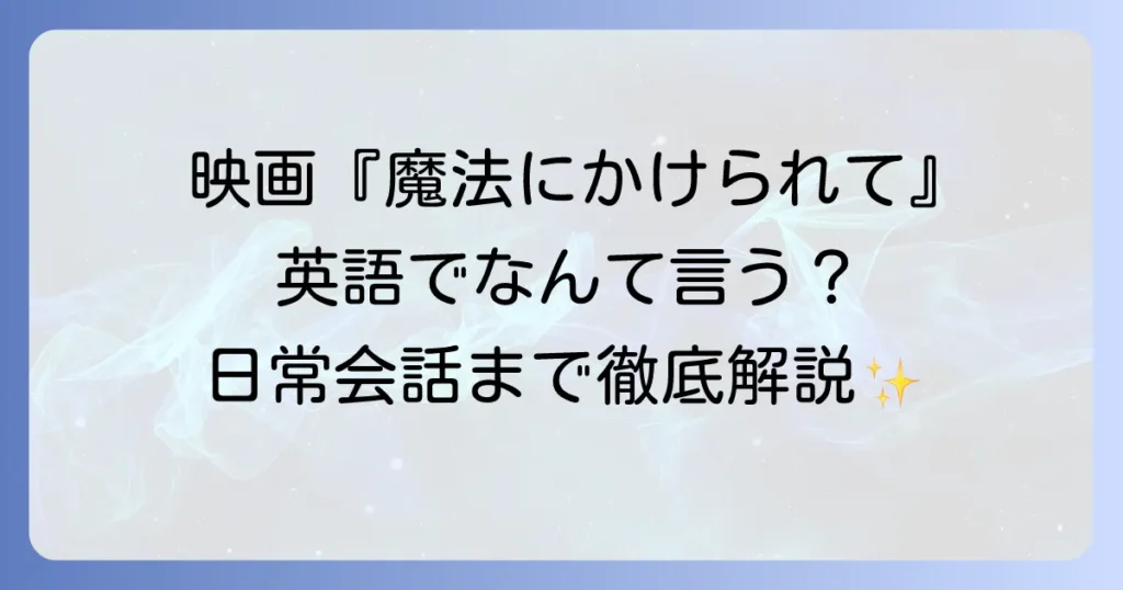 「魔法にかけられて」を英語で表現すると？映画タイトルから日常会話まで徹底解説