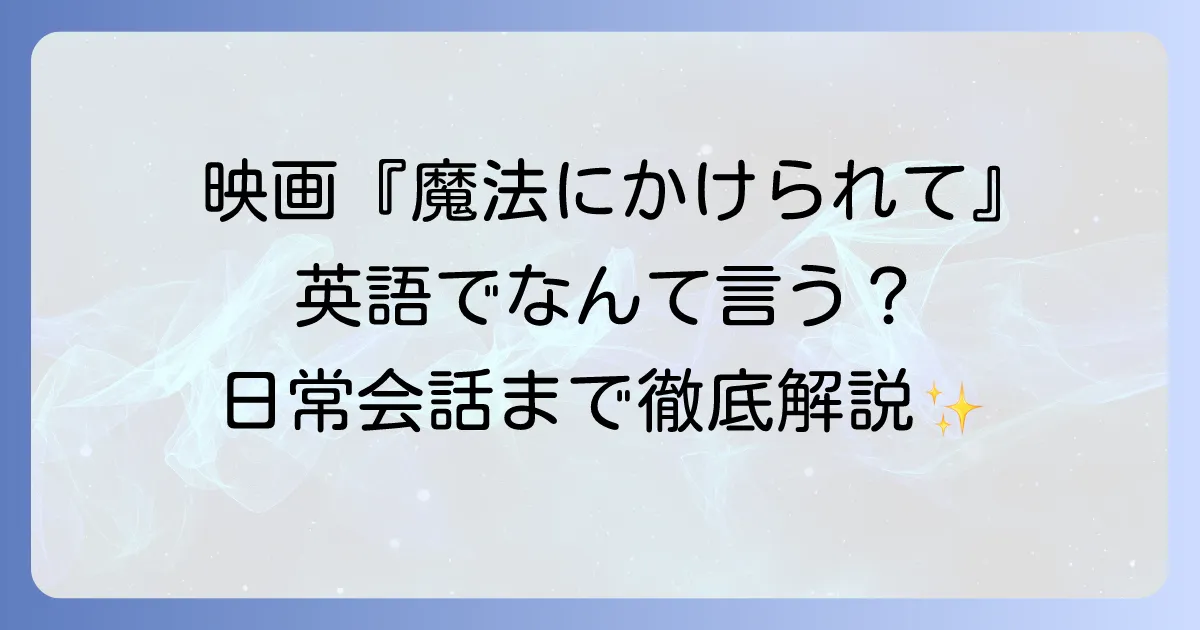 「魔法にかけられて」を英語で表現すると？映画タイトルから日常会話まで徹底解説