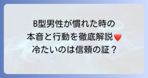 B型男性が慣れてくるとどうなるのか？本音と行動の変化を徹底解説