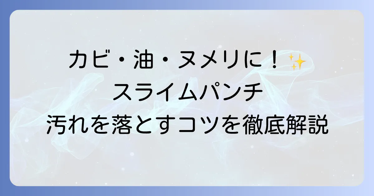 スライムパンチの使い方を徹底解説！カビ・油汚れ・ヌメリを落とすコツと注意点