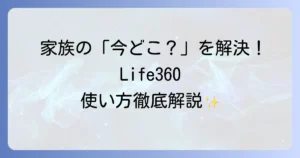 Life360の使い方を徹底解説！家族の安全とプライバシーを守るための設定方法