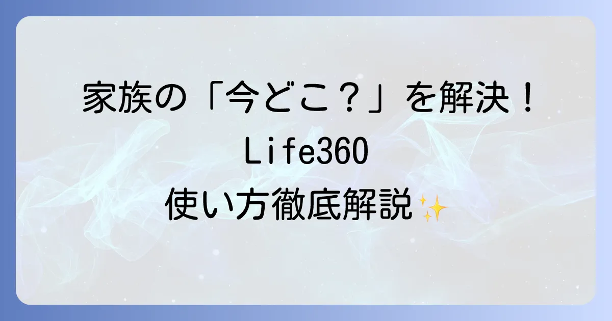Life360の使い方を徹底解説！家族の安全とプライバシーを守るための設定方法