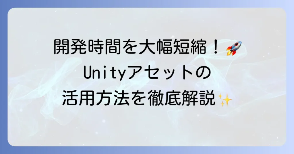 Unityアセットの使い方を徹底解説！ゲーム開発を効率化するための導入から活用までの手順