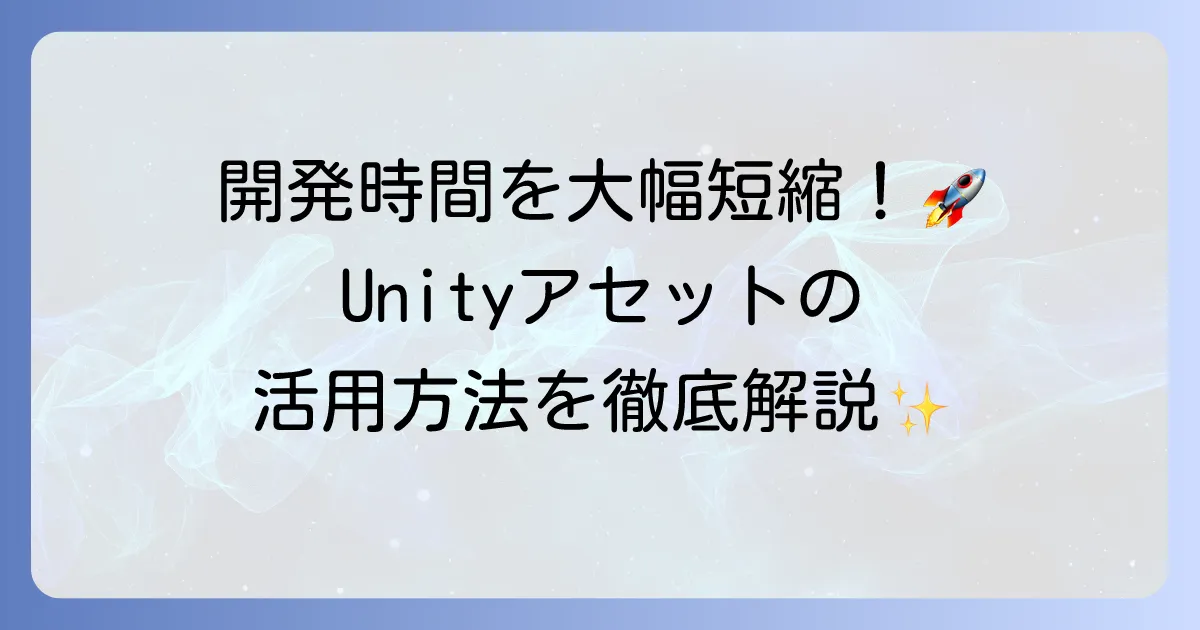 Unityアセットの使い方を徹底解説！ゲーム開発を効率化するための導入から活用までの手順