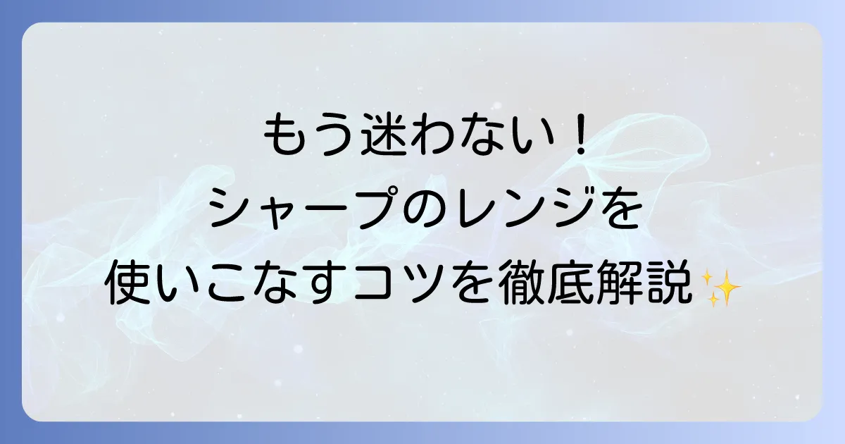 シャープオーブンレンジの使い方を徹底解説！基本から応用まで迷わず使いこなす方法