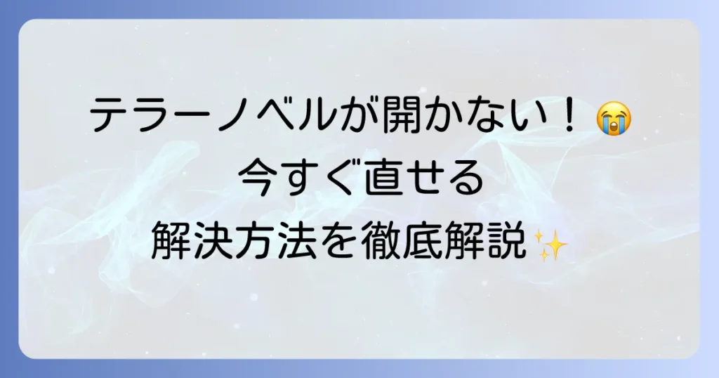 テラーノベルが開けない時の原因と解決策を徹底解説！もう困らないトラブル対処法