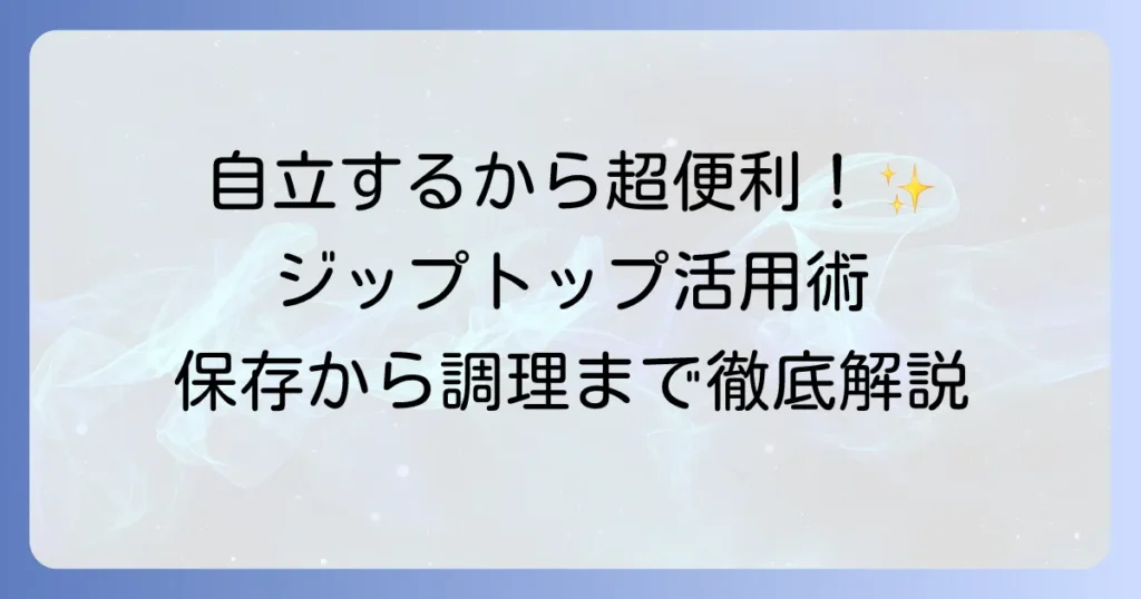 ジップトップの使い方を徹底解説！保存から調理まで役立つ活用術と洗い方