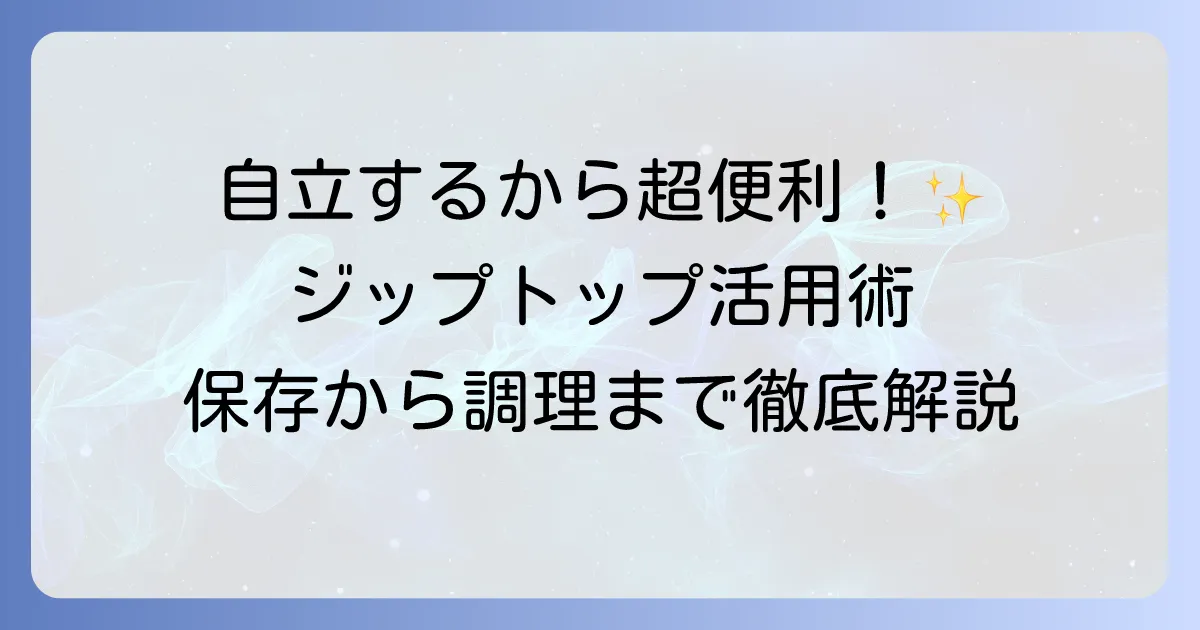 ジップトップの使い方を徹底解説！保存から調理まで役立つ活用術と洗い方