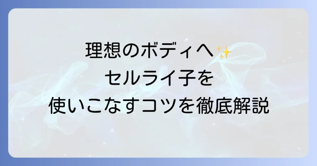 セルライ子の使い方を徹底解説！効果を高めるコツと注意点で理想のボディへ