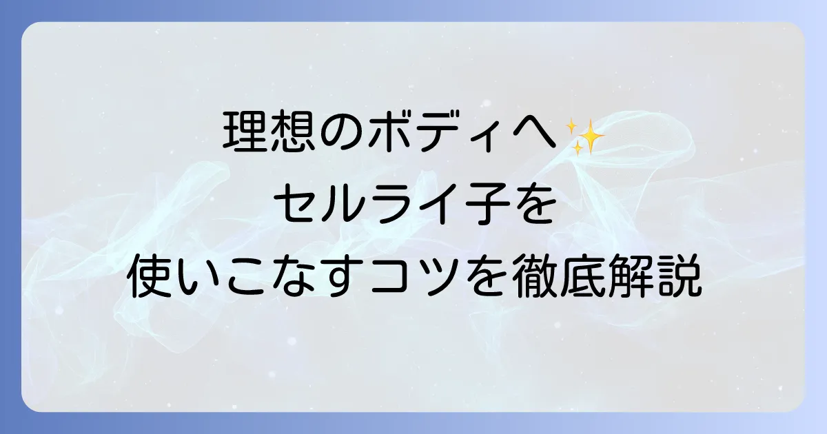 セルライ子の使い方を徹底解説！効果を高めるコツと注意点で理想のボディへ