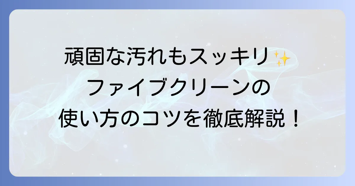 ファイブクリーンの使い方を徹底解説！家中の汚れを落とす効果的な方法