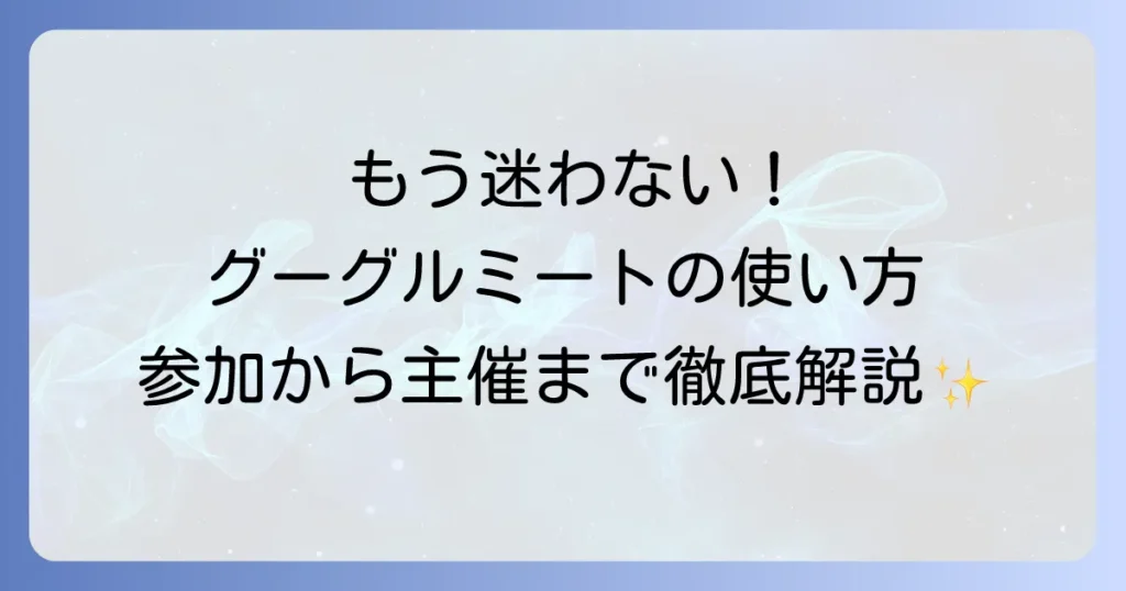 グーグルミートの使い方を初心者向けに徹底解説！会議の参加から主催まで迷わない方法