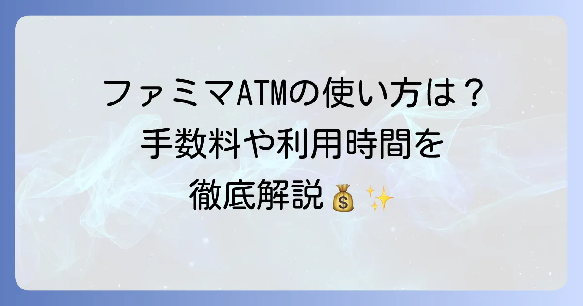 ファミマでお金をおろす方法を徹底解説！手数料や時間、利用できる銀行まで