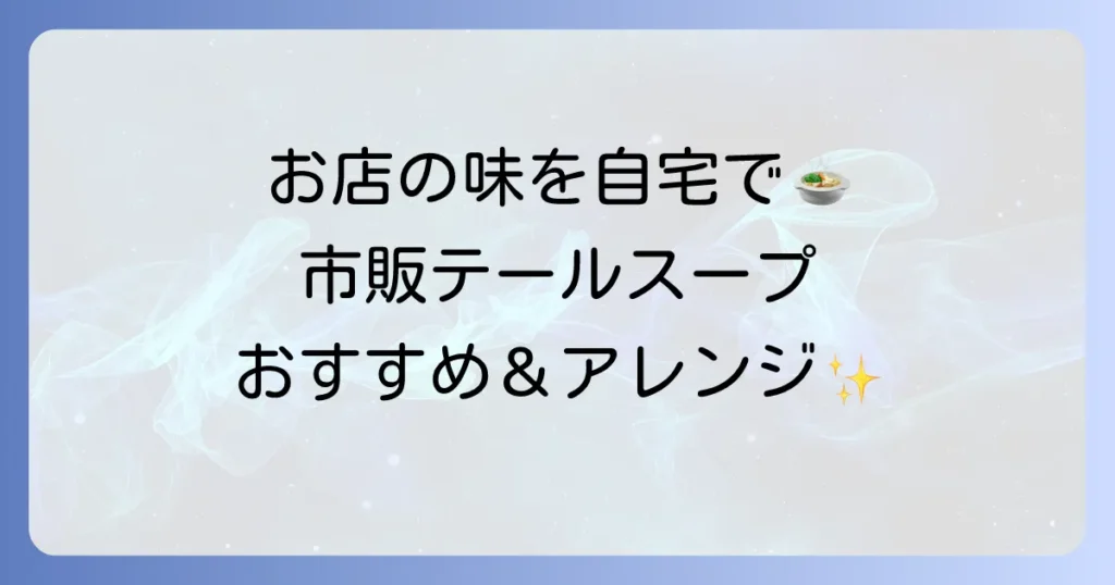 テールスープ市販品のおすすめと選び方！絶品アレンジレシピも徹底解説