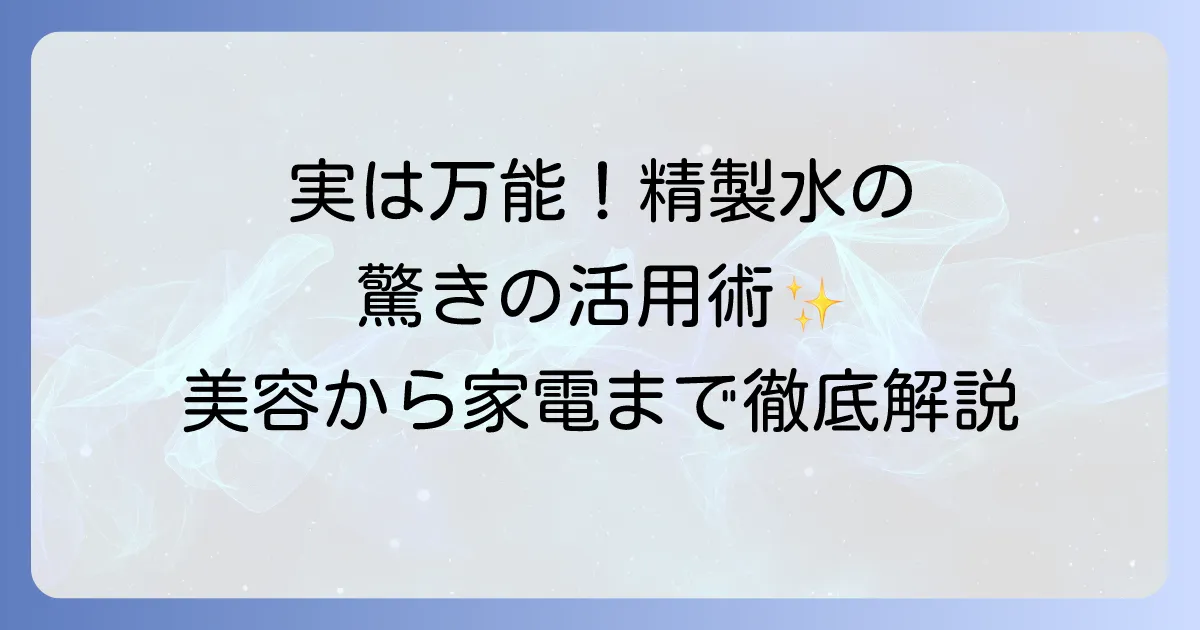 精製水の使い道を徹底解説！美容から家電まで役立つ活用法と注意点