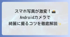 アンドロイドカメラの使い方を徹底解説！基本から応用まで