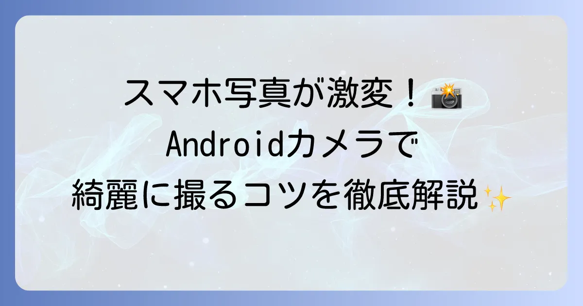 アンドロイドカメラの使い方を徹底解説！基本から応用まで