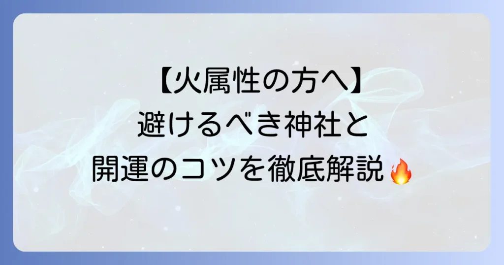 火属性と相性の悪い神社とはどのような神社なのか？開運につながる参拝方法と注意点を解説