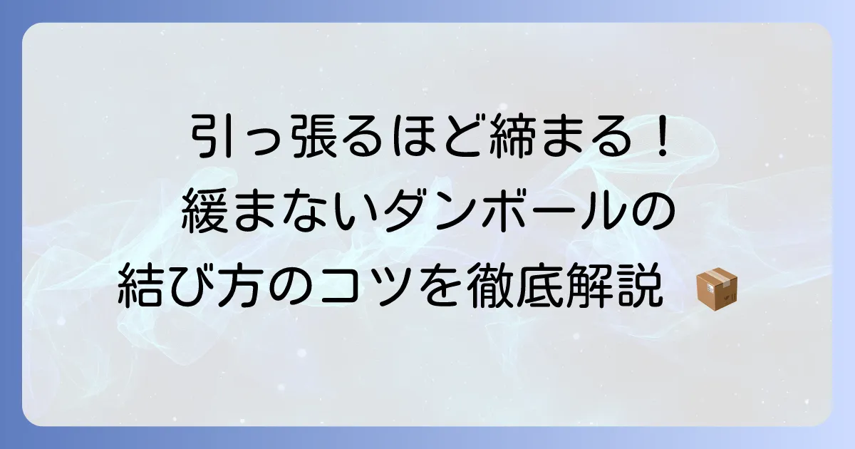引っ張ると締まるダンボールの結び方を徹底解説!緩まない梱包のコツ