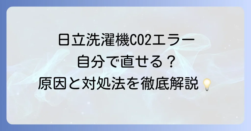 日立洗濯機のC02エラーが治らない！原因と自分でできる対処法から修理・買い替えの判断基準まで徹底解説