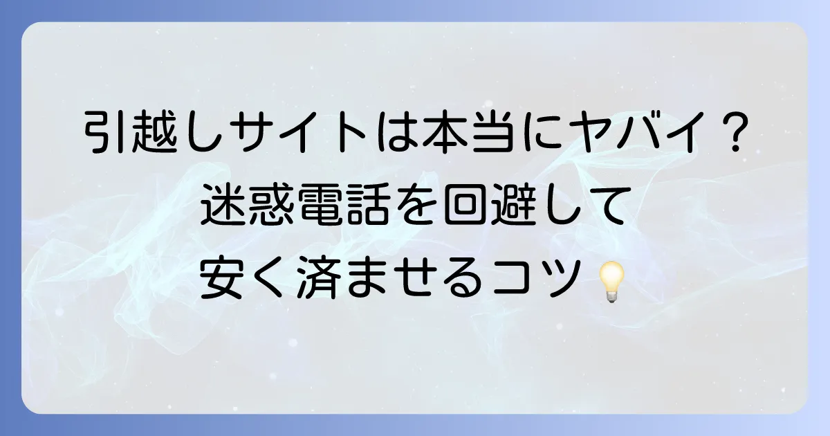 引越し見積りサイトは本当にヤバイのか？迷惑電話やトラブルを避けるための利用方法を徹底解説