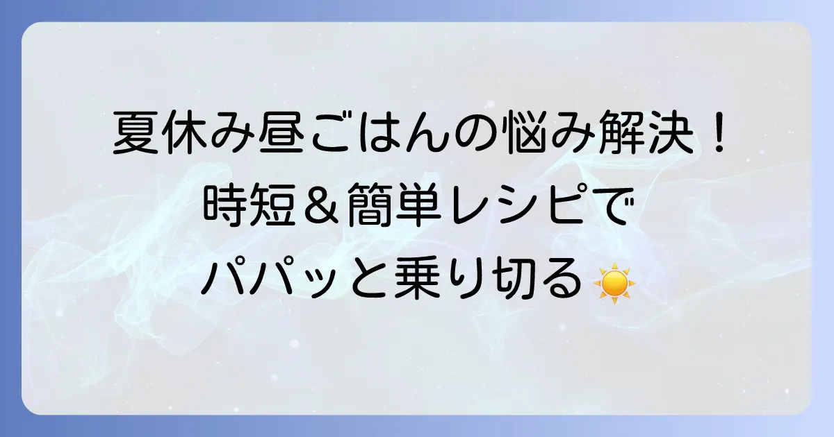 ワーキングマザーの夏休み昼ごはん問題の解決！時短と簡単レシピで乗り切る方法