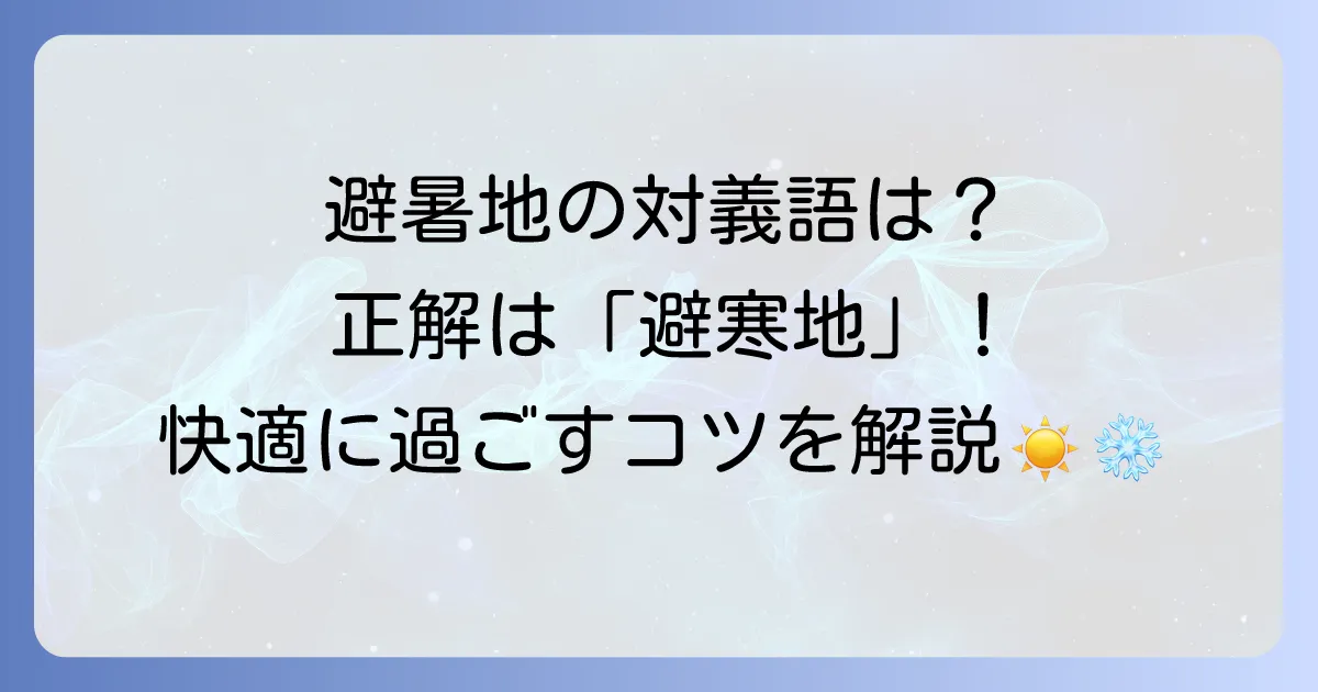 避暑地の対義語は避寒地！意味や違い、快適な過ごし方を徹底解説