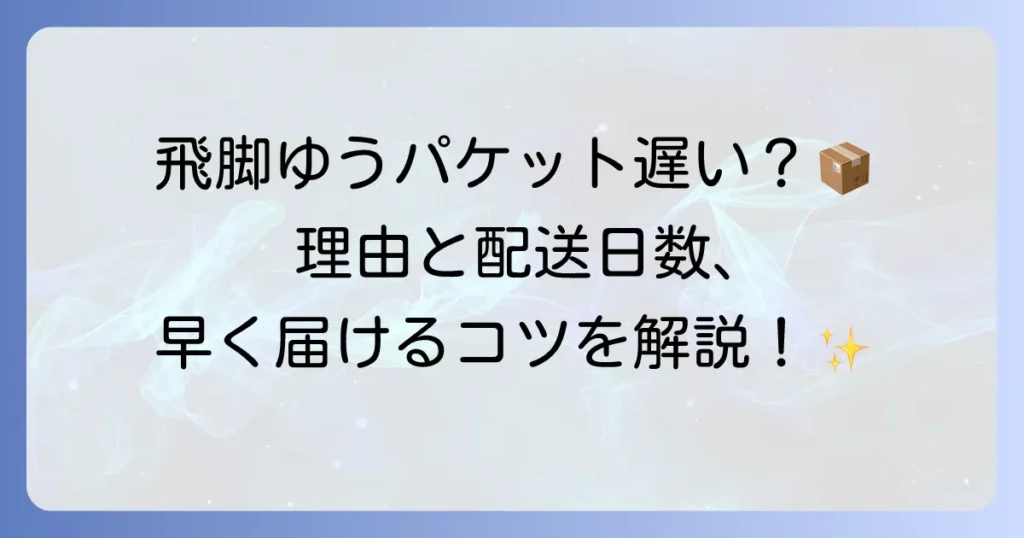 飛脚ゆうパケットが遅いと感じる理由とは？配送日数と早く届けるコツを徹底解説