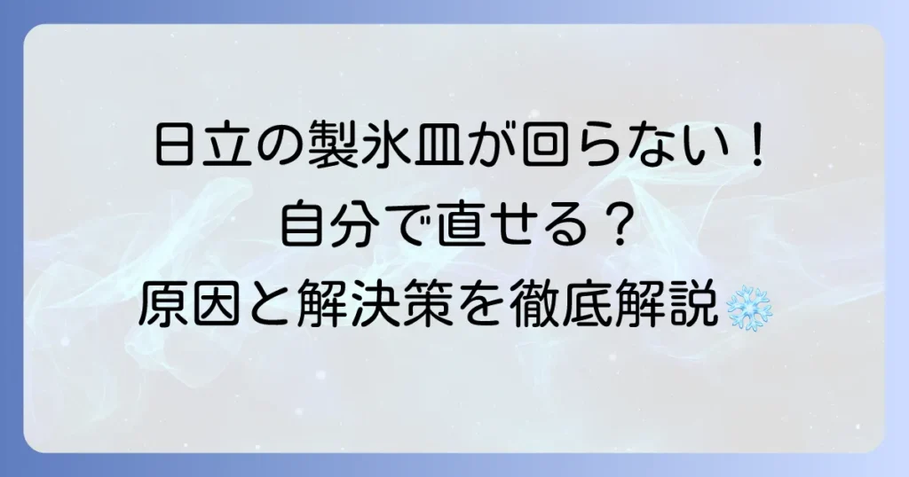 日立冷蔵庫の製氷皿が回らない原因と自分でできる対処法を徹底解説
