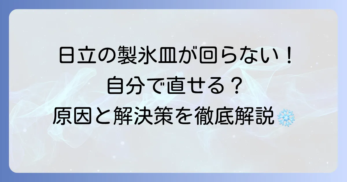 日立冷蔵庫の製氷皿が回らない原因と自分でできる対処法を徹底解説