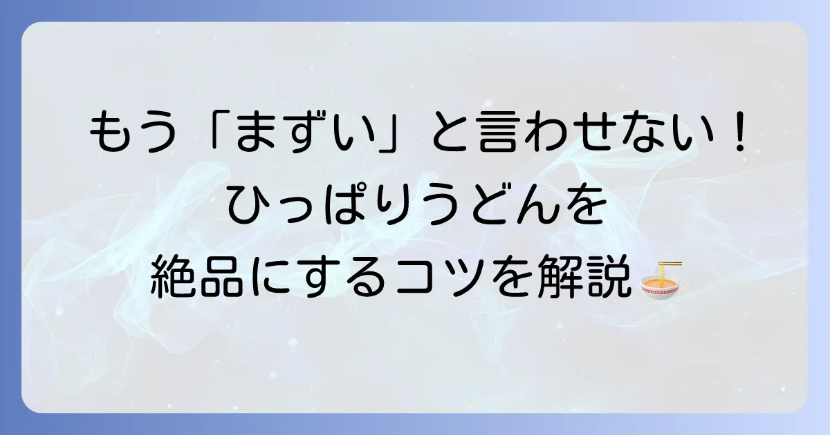 ひっぱりうどんがまずいと感じる理由とは？苦手克服と絶品にする食べ方