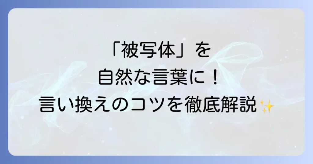 被写体の言い換え表現を徹底解説！場面別の使い分けと自然な言葉の選び方
