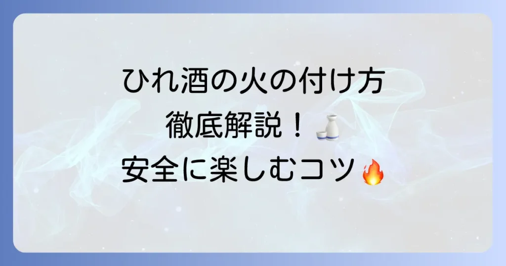 ひれ酒の火の付け方を徹底解説！美味しく安全に楽しむコツ