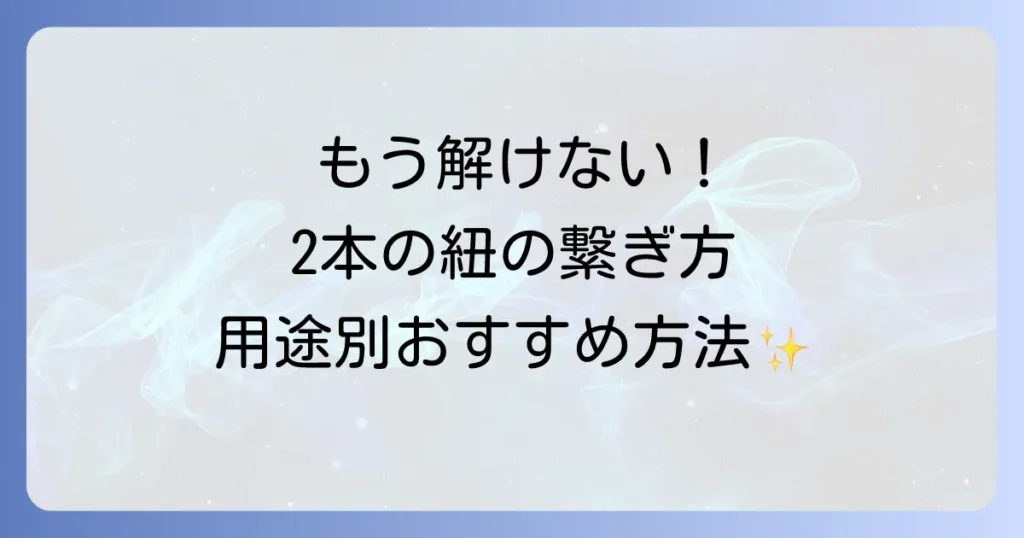 綴り紐の結び方2本を徹底解説！用途別に最適な繋ぎ方とコツ
