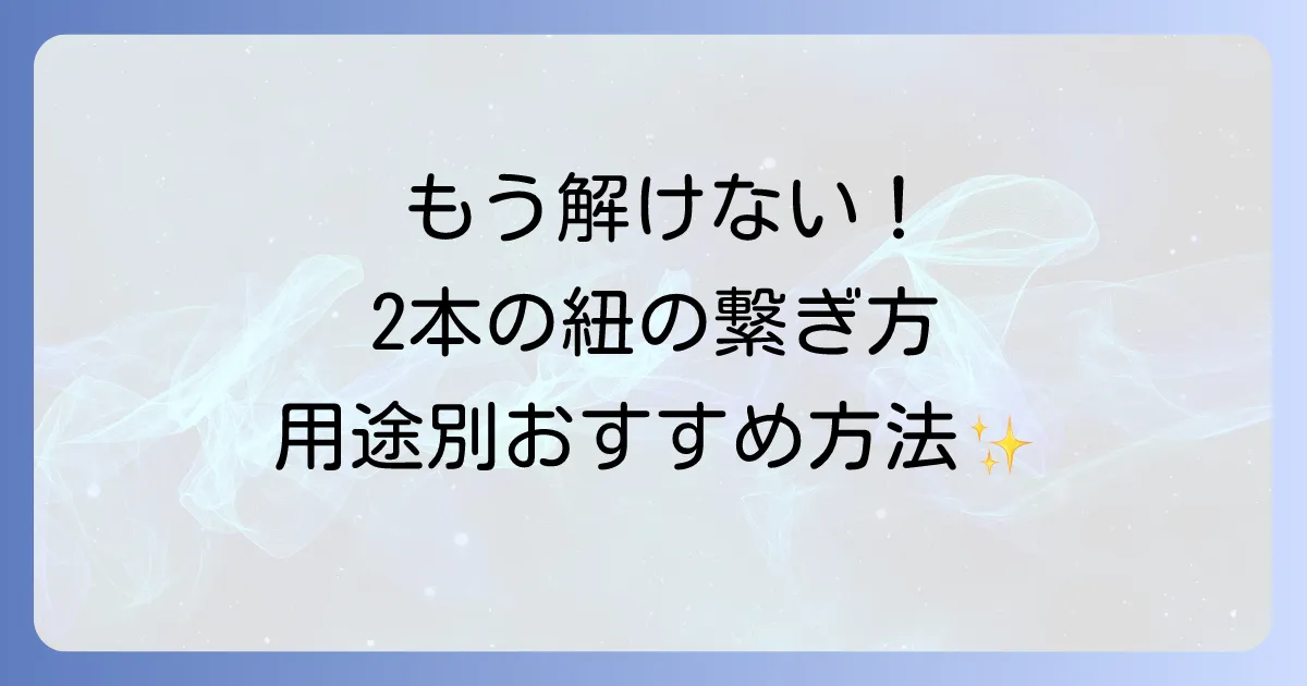 綴り紐の結び方2本を徹底解説！用途別に最適な繋ぎ方とコツ