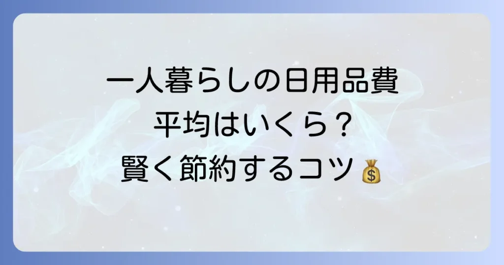一人暮らしの平均日用品費を徹底解説！節約のコツと賢い買い物の方法