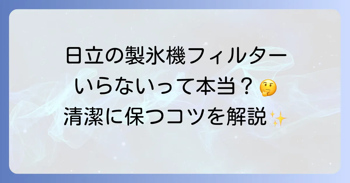 日立の冷蔵庫の製氷機にフィルターはいらないって本当?その理由と清潔に保つお手入れ方法