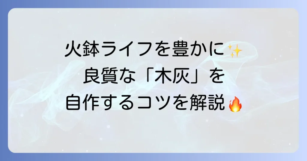 火鉢の灰の作り方を徹底解説！自宅で良質な木灰を自作するコツと注意点