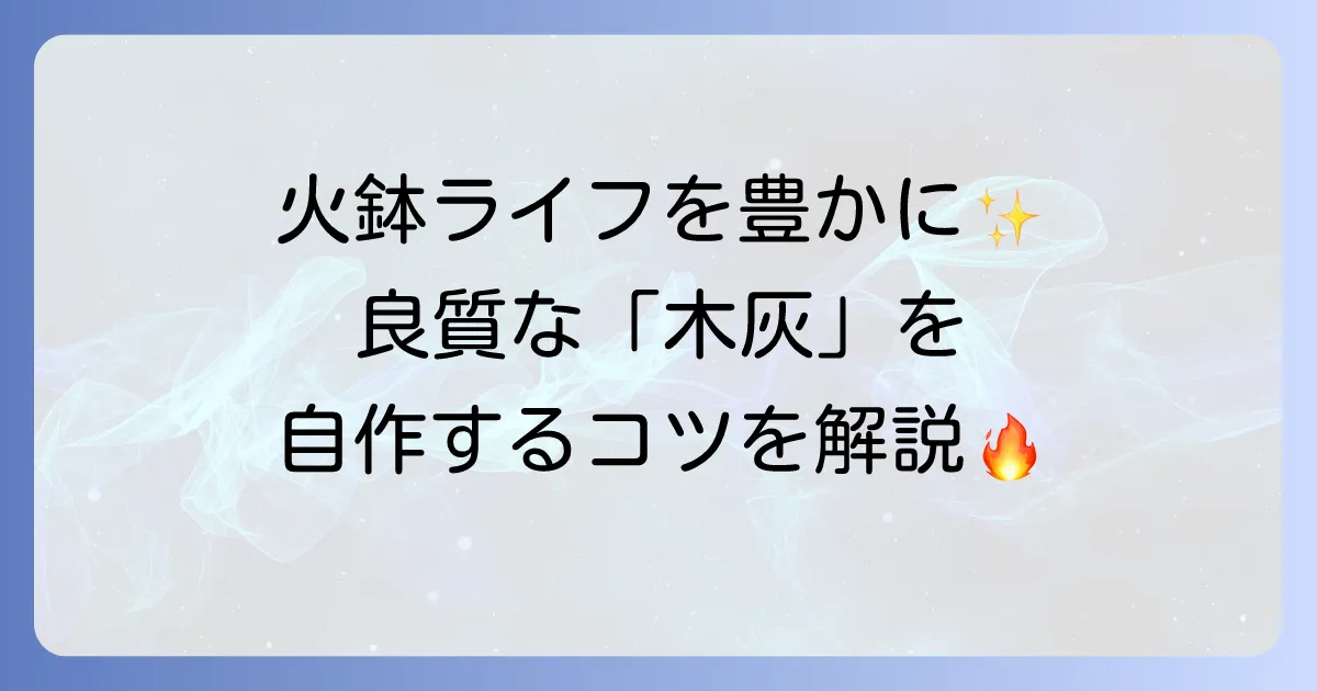 火鉢の灰の作り方を徹底解説!自宅で良質な木灰を自作するコツと注意点
