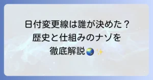 日付変更線は誰が決めたのか？その歴史と役割を徹底解説