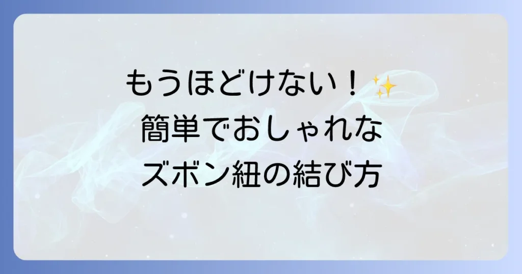 ズボン紐の結び方を徹底解説！ほどけないおしゃれな結び方で悩みを解決