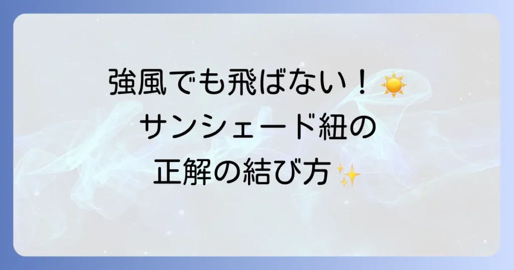 サンシェードの紐の結び方を徹底解説！強風でも安心の固定方法と長持ちのコツ