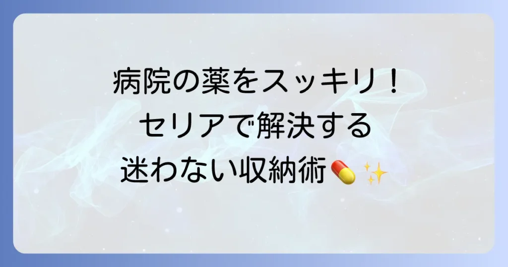 セリアのアイテムで病院でもらう薬をスッキリ収納！迷わない管理術とおすすめグッズ