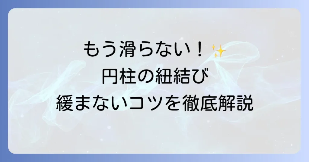 円柱への紐の結び方を徹底解説！滑らず緩まないコツと応用方法