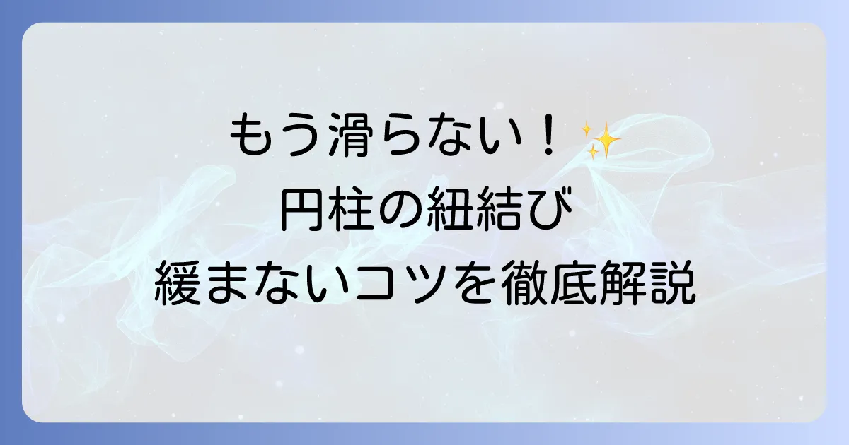 円柱への紐の結び方を徹底解説!滑らず緩まないコツと応用方法