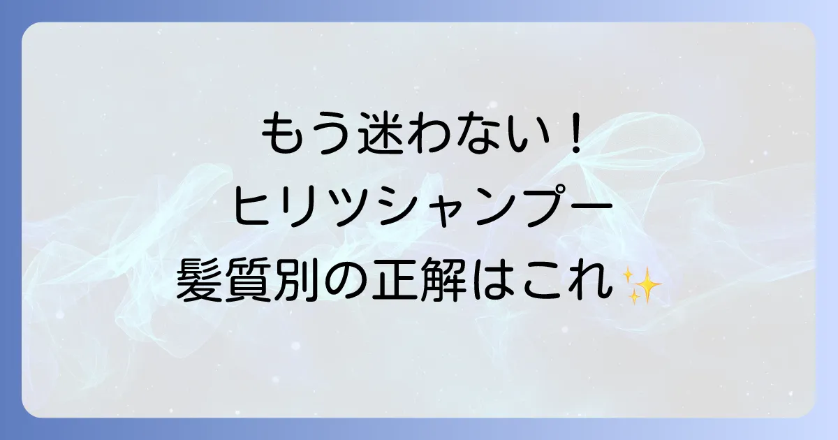 ヒリツシャンプーはどれがいい？髪質の悩みに合う選び方を徹底解説