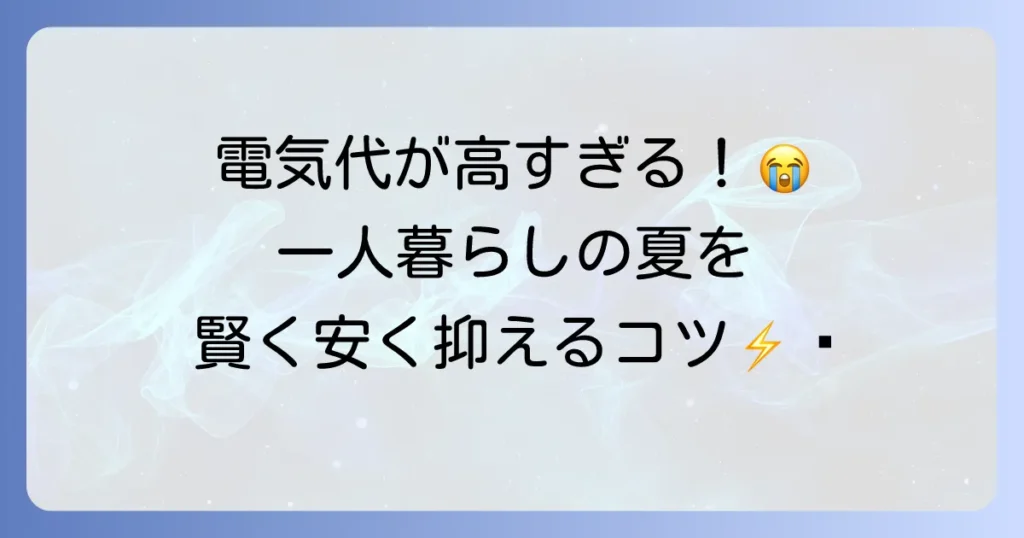 夏場の電気代、一人暮らしの悩みを解決！賢い節約術と電力会社見直しのコツ
