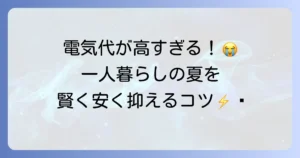 夏場の電気代、一人暮らしの悩みを解決！賢い節約術と電力会社見直しのコツ