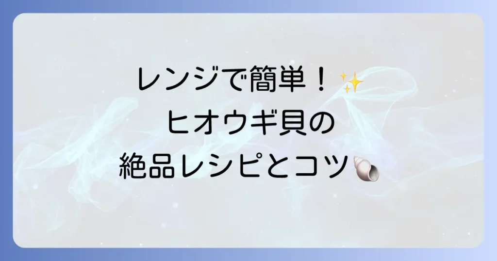 ヒオウギ貝の食べ方はレンジで簡単！絶品レシピと下処理のコツ